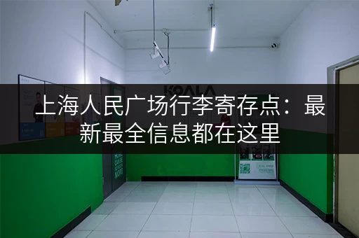 上海人民广场行李寄存点：最新最全信息都在这里