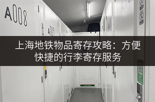 上海地铁物品寄存攻略：方便快捷的行李寄存服务