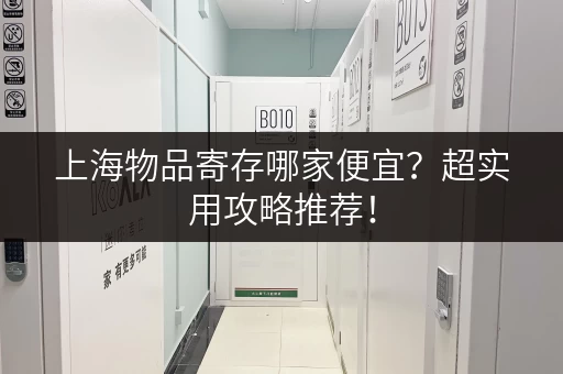 上海物品寄存哪家便宜？超实用攻略推荐！