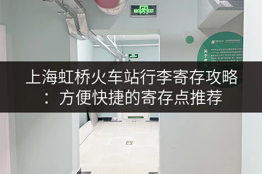 上海虹桥火车站行李寄存攻略：方便快捷的寄存点推荐