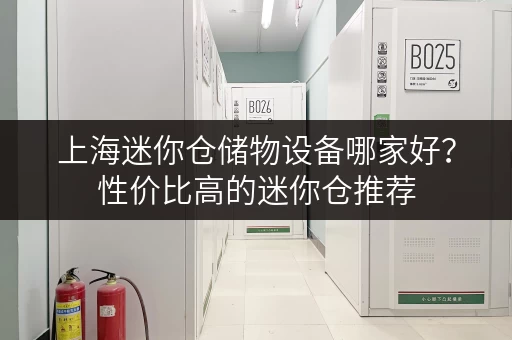 上海迷你仓储物设备哪家好？性价比高的迷你仓推荐