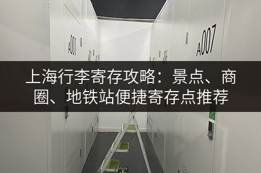 上海行李寄存攻略：景点、商圈、地铁站便捷寄存点推荐