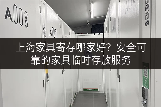 上海家具寄存哪家好？安全可靠的家具临时存放服务