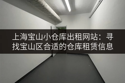 上海宝山小仓库出租网站：寻找宝山区合适的仓库租赁信息