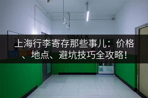 上海行李寄存那些事儿：价格、地点、避坑技巧全攻略！