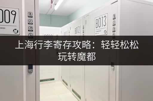 上海行李寄存攻略：轻轻松松玩转魔都，行李不再是负担