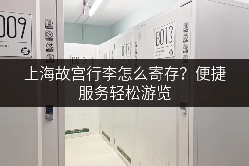 上海故宫行李怎么寄存？便捷服务轻松游览