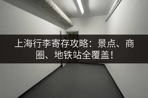 上海行李寄存攻略：景点、商圈、地铁站全覆盖！
