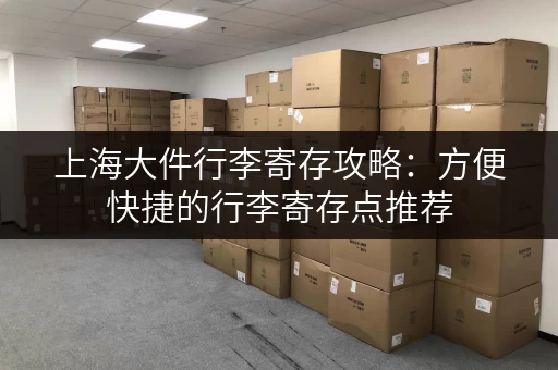 上海大件行李寄存攻略：方便快捷的行李寄存点推荐