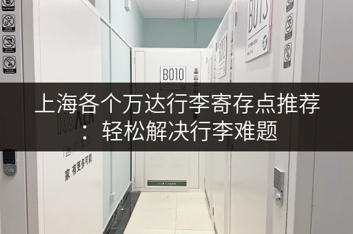 上海各个万达行李寄存点推荐：轻松解决行李难题