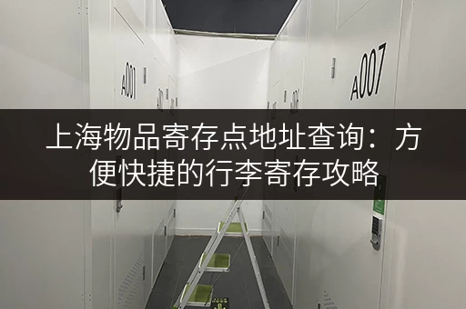 上海物品寄存点地址查询：方便快捷的行李寄存攻略