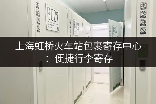 上海虹桥火车站包裹寄存中心：便捷行李寄存，轻松出行！