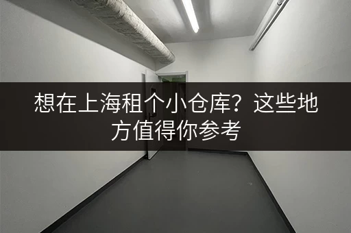 想在上海租个小仓库？这些地方值得你参考