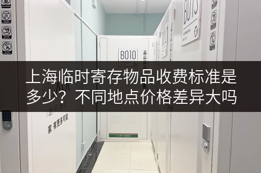上海临时寄存物品收费标准是多少？不同地点价格差异大吗？