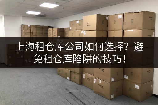 上海租仓库公司如何选择？避免租仓库陷阱的技巧！