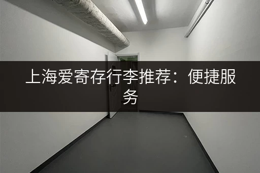 上海爱寄存行李推荐：便捷服务，解决出行烦恼！