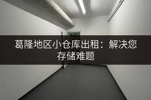 葛隆地区小仓库出租：解决您存储难题，价格实惠