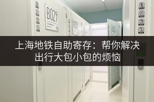 上海地铁自助寄存：帮你解决出行大包小包的烦恼