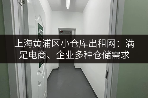 上海黄浦区小仓库出租网：满足电商、企业多种仓储需求