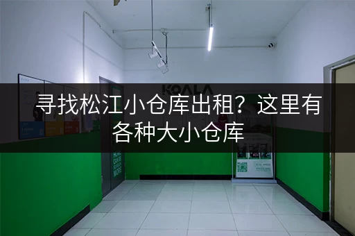 寻找松江小仓库出租？这里有各种大小仓库，任您挑选