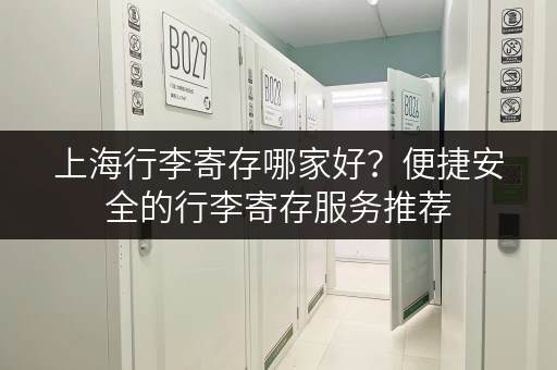 上海行李寄存哪家好？便捷安全的行李寄存服务推荐