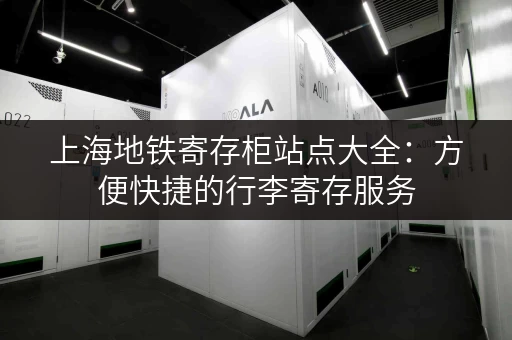 上海地铁寄存柜站点大全：方便快捷的行李寄存服务