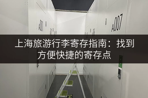 上海旅游行李寄存指南：找到方便快捷的寄存点，不再为行李烦恼！