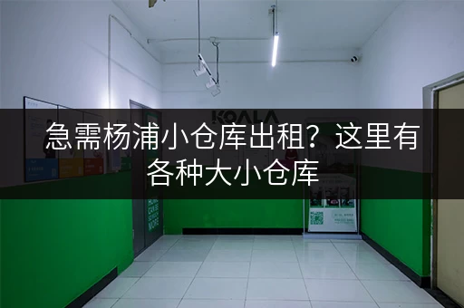 急需杨浦小仓库出租？这里有各种大小仓库，价格实惠