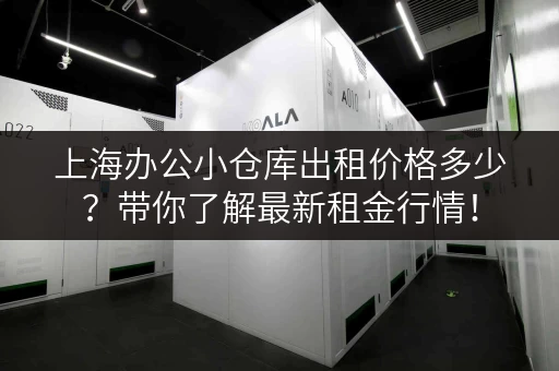 上海办公小仓库出租价格多少？带你了解最新租金行情！
