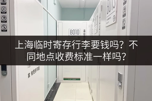 上海临时寄存行李要钱吗？不同地点收费标准一样吗？