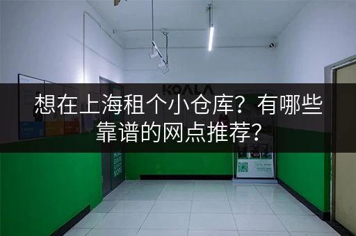 想在上海租个小仓库？有哪些靠谱的网点推荐？