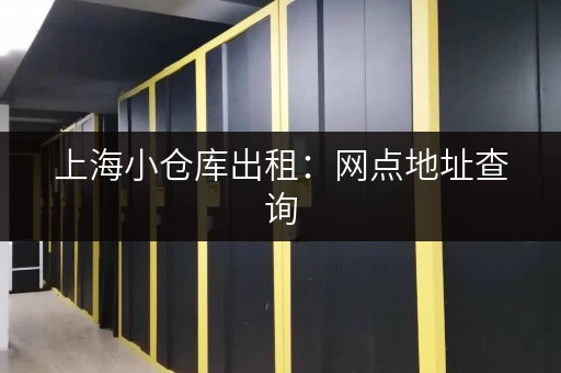 上海小仓库出租：网点地址查询，省时省力找仓库