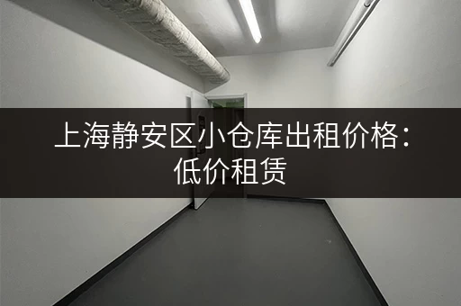 上海静安区小仓库出租价格：低价租赁，多种面积可选