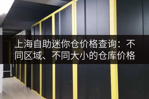 上海自助迷你仓价格查询：不同区域、不同大小的仓库价格对比！