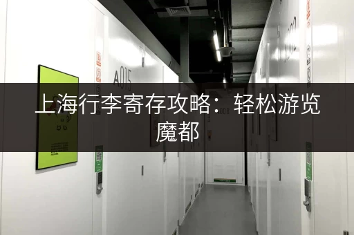上海行李寄存攻略：轻松游览魔都，解放双手！