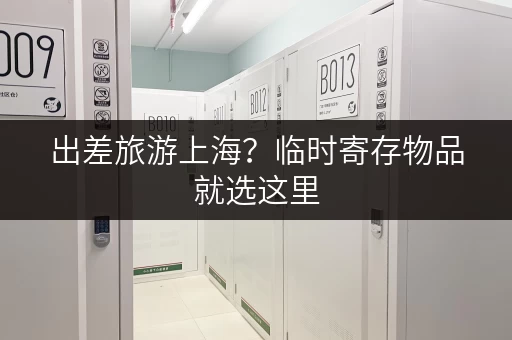 出差旅游上海?临时寄存物品就选这里 出差旅游上海?临时寄存物品就选这里