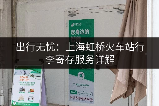 出行无忧：上海虹桥火车站行李寄存服务详解