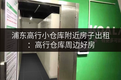 浦东高行小仓库附近房子出租：高行仓库周边好房，多种户型任你选