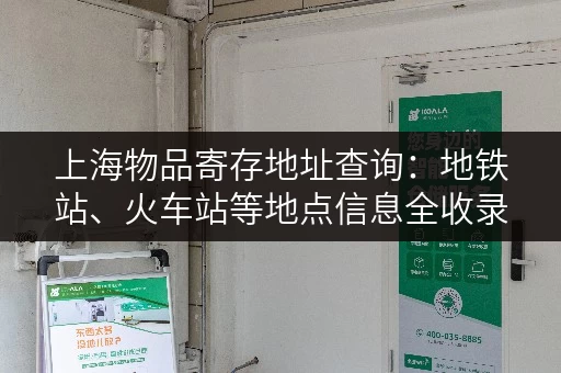 上海物品寄存地址查询：地铁站、火车站等地点信息全收录