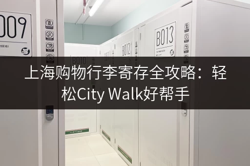 上海购物行李寄存全攻略：轻松City Walk好帮手