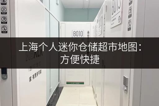 上海个人迷你仓储超市地图：方便快捷，就近选择最佳方案
