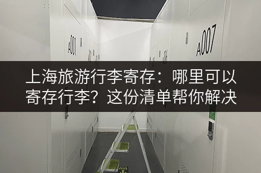 上海旅游行李寄存：哪里可以寄存行李？这份清单帮你解决烦恼