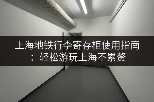 上海地铁行李寄存柜使用指南：轻松游玩上海不累赘