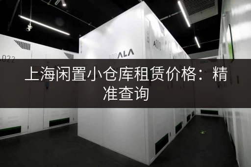 上海闲置小仓库租赁价格：精准查询，轻松找到合适的仓库！