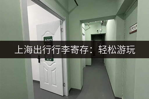 上海出行行李寄存：轻松游玩，解放双手的好方法