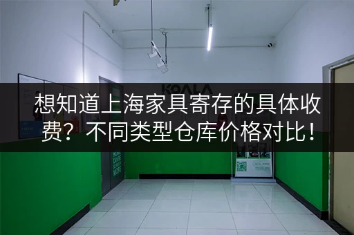 想知道上海家具寄存的具体收费？不同类型仓库价格对比！