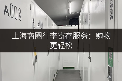上海商圈行李寄存服务:购物更轻松,玩乐更尽兴! 上海商圈行李寄存服务:购物更轻松,玩乐更尽兴!
