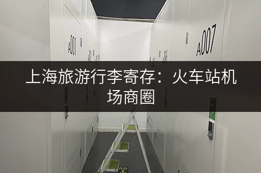 上海旅游行李寄存：火车站机场商圈，哪里寄存最方便？
