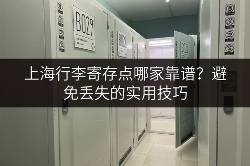 上海行李寄存点哪家靠谱？避免丢失的实用技巧