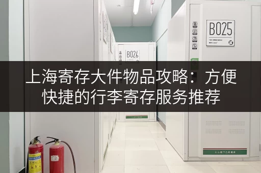 上海寄存大件物品攻略：方便快捷的行李寄存服务推荐